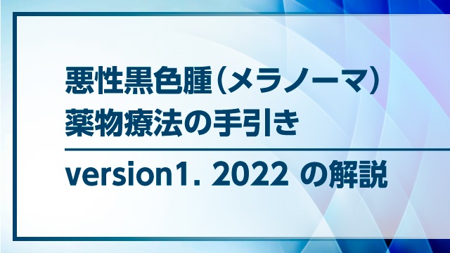 悪性黒色腫（メラノーマ）薬物療法の手引き version1.2022 の解説